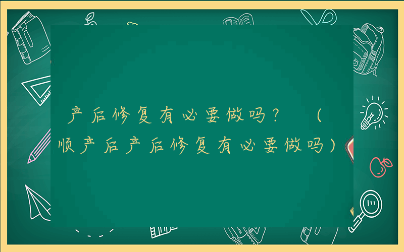 产后修复有必要做吗？ (顺产后产后修复有必要做吗)